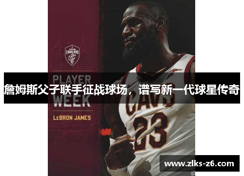 詹姆斯父子联手征战球场,谱写新一代球星传奇