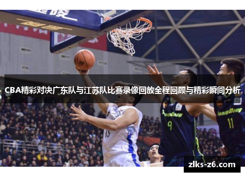 CBA精彩对决广东队与江苏队比赛录像回放全程回顾与精彩瞬间分析