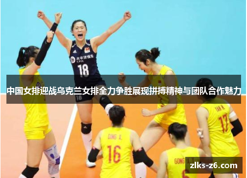 中国女排迎战乌克兰女排全力争胜展现拼搏精神与团队合作魅力